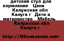 детский стул для кормления › Цена ­ 1 500 - Калужская обл., Калуга г. Дети и материнство » Мебель   . Калужская обл.,Калуга г.